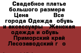 Свадебное платье большого размера › Цена ­ 17 000 - Все города Одежда, обувь и аксессуары » Женская одежда и обувь   . Приморский край,Лесозаводский г. о. 